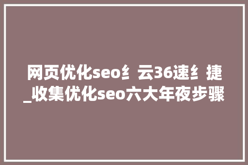 网页优化seo纟云36速纟捷_收集优化seo六大年夜步骤 网页优化seo纟云36速纟捷_收集优化seo六大年夜步骤 搜狗SEO