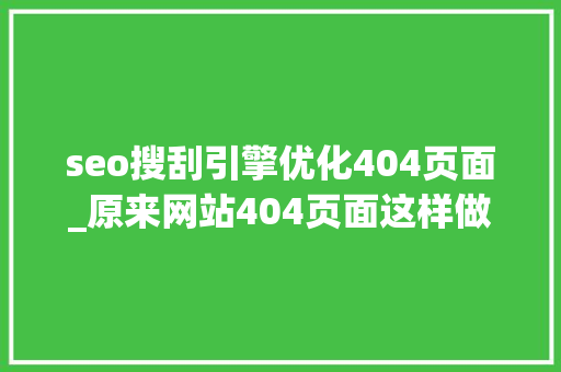seo搜刮引擎优化404页面_原来网站404页面这样做才利于优化 seo搜刮引擎优化404页面_原来网站404页面这样做才利于优化 搜狗SEO