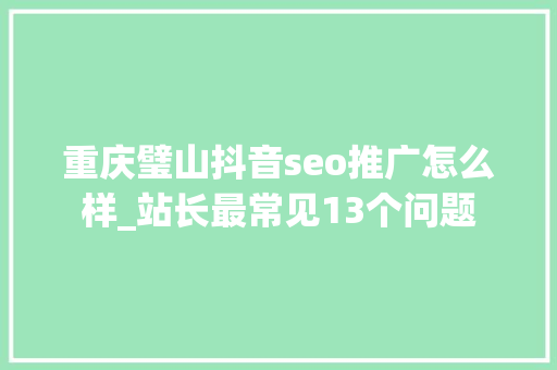 重庆璧山抖音seo推广怎么样_站长最常见13个问题 重庆璧山抖音seo推广怎么样_站长最常见13个问题 百度SEO