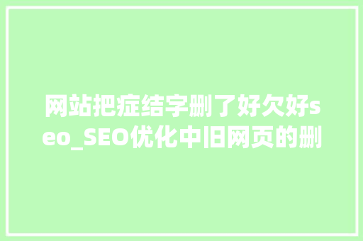网站把症结字删了好欠好seo_SEO优化中旧网页的删除是否有影响 网站把症结字删了好欠好seo_SEO优化中旧网页的删除是否有影响 百度SEO