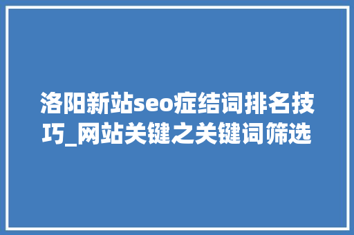 洛阳新站seo症结词排名技巧_网站关键之关键词筛选 洛阳新站seo症结词排名技巧_网站关键之关键词筛选 搜狗SEO