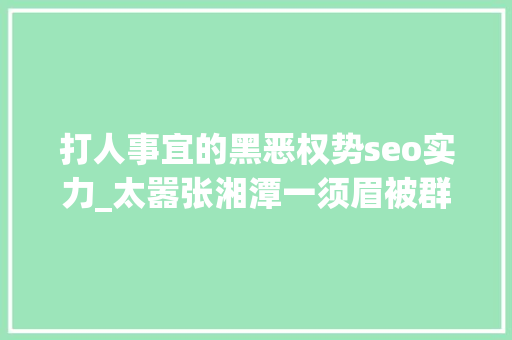 打人事宜的黑恶权势seo实力_太嚣张湘潭一须眉被群殴背后是否有黑势力团伙 打人事宜的黑恶权势seo实力_太嚣张湘潭一须眉被群殴背后是否有黑势力团伙 网站建设公司
