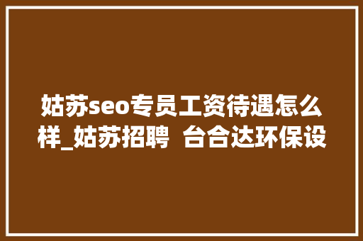 姑苏seo专员工资待遇怎么样_姑苏招聘  台合达环保设备有限公司招聘 姑苏seo专员工资待遇怎么样_姑苏招聘  台合达环保设备有限公司招聘 搜狗SEO