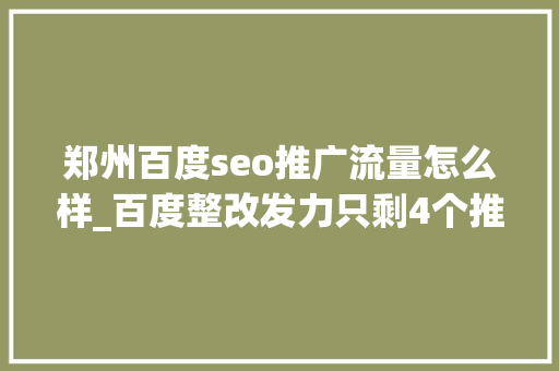 郑州百度seo推广流量怎么样_百度整改发力只剩4个推广位seo获取百万流量 郑州百度seo推广流量怎么样_百度整改发力只剩4个推广位seo获取百万流量 网站建设公司