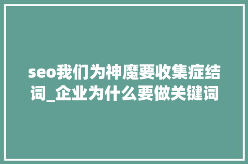 seo我们为神魔要收集症结词_企业为什么要做关键词SEO的7个情由 seo我们为神魔要收集症结词_企业为什么要做关键词SEO的7个情由 百度SEO