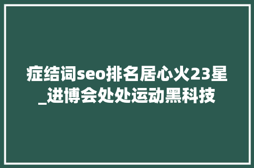 症结词seo排名居心火23星_进博会处处运动黑科技 症结词seo排名居心火23星_进博会处处运动黑科技 神马SEO