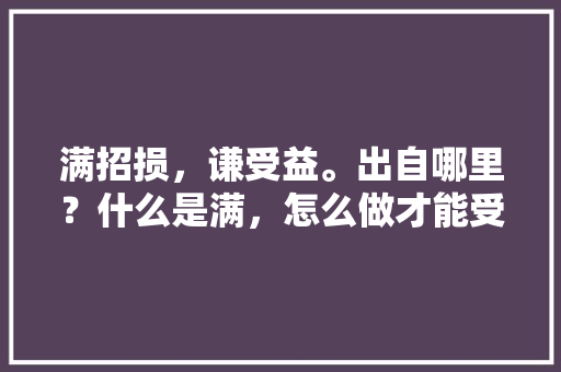 满招损，谦受益。出自哪里？什么是满，怎么做才能受益，生活中该怎么运用,认为什么重要的英语句型翻译。 满招损，谦受益。出自哪里？什么是满，怎么做才能受益，生活中该怎么运用,认为什么重要的英语句型翻译。 SEO关键词