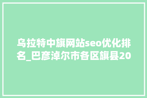 乌拉特中旗网站seo优化排名_巴彦淖尔市各区旗县2023年GDP数据乌拉特中旗增速很猛 乌拉特中旗网站seo优化排名_巴彦淖尔市各区旗县2023年GDP数据乌拉特中旗增速很猛 必应SEO