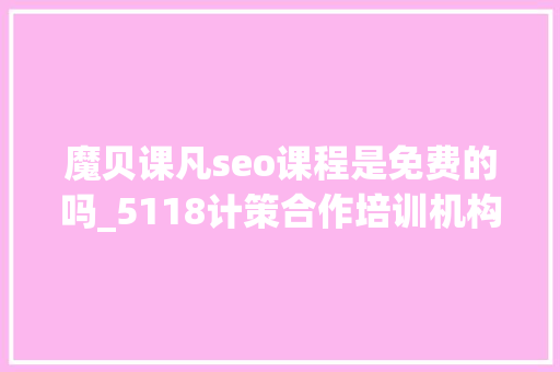 魔贝课凡seo课程是免费的吗_5118计策合作培训机构独享SEO优质课程在线课程全新上线 魔贝课凡seo课程是免费的吗_5118计策合作培训机构独享SEO优质课程在线课程全新上线 百度SEO