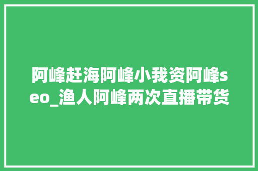 阿峰赶海阿峰小我资阿峰seo_渔人阿峰两次直播带货引争议所带来的思虑原创 阿峰赶海阿峰小我资阿峰seo_渔人阿峰两次直播带货引争议所带来的思虑原创 必应SEO