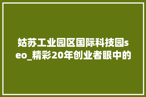 姑苏工业园区国际科技园seo_精彩20年创业者眼中的姑苏国际科技园