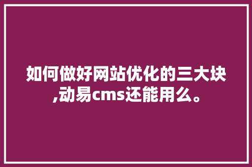 如何做好网站优化的三大块,动易cms还能用么。 如何做好网站优化的三大块,动易cms还能用么。 搜狗SEO