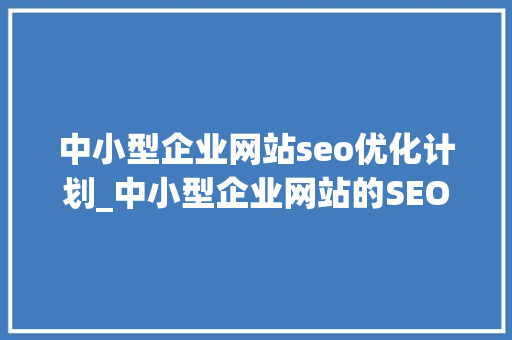 中小型企业网站seo优化计划_中小型企业网站的SEO优化筹划 中小型企业网站seo优化计划_中小型企业网站的SEO优化筹划 神马SEO