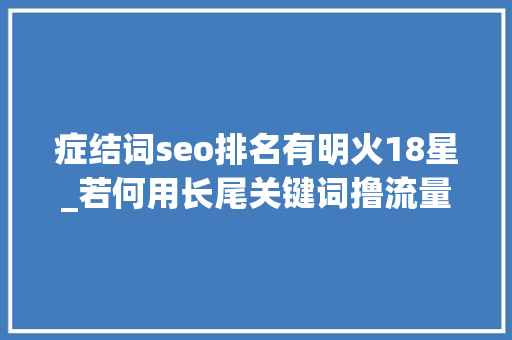 症结词seo排名有明火18星_若何用长尾关键词撸流量月增2万访客 症结词seo排名有明火18星_若何用长尾关键词撸流量月增2万访客 神马SEO