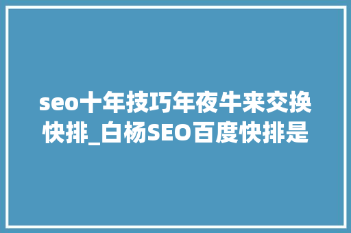 seo十年技巧年夜牛来交换快排_白杨SEO百度快排是什么再谈百度SEO快排行业内卷现状及看法 网站建设公司 seo十年技巧年夜牛来交换快排_白杨SEO百度快排是什么再谈百度SEO快排行业内卷现状及看法 seo十年技巧年夜牛来交换快排_白杨SEO百度快排是什么再谈百度SEO快排行业内卷现状及看法 网站建设公司
