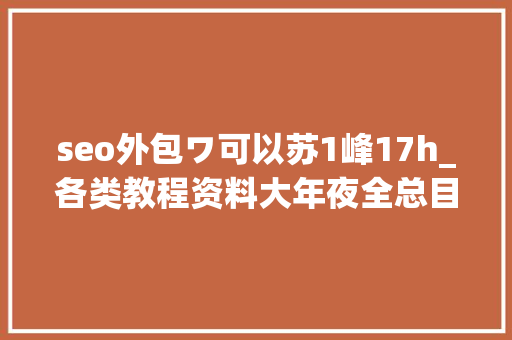 seo外包ワ可以苏1峰17h_各类教程资料大年夜全总目录 seo外包ワ可以苏1峰17h_各类教程资料大年夜全总目录 百度SEO