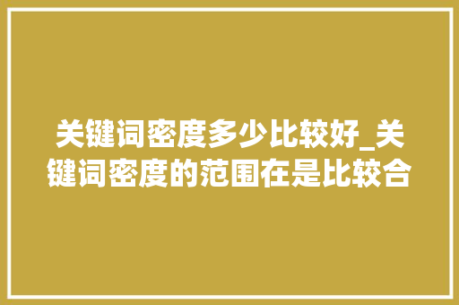 关键词密度多少比较好_关键词密度的范围在是比较合理。 关键词密度多少比较好_关键词密度的范围在是比较合理。 SEO关键词