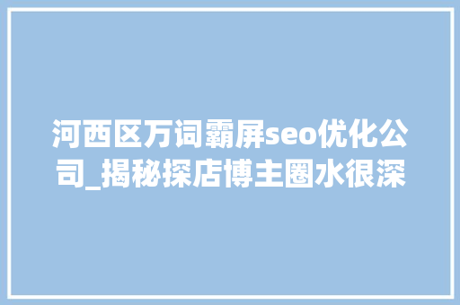 河西区万词霸屏seo优化公司_揭秘探店博主圈水很深 有人收了钱就只说好的 河西区万词霸屏seo优化公司_揭秘探店博主圈水很深 有人收了钱就只说好的 网站建设公司