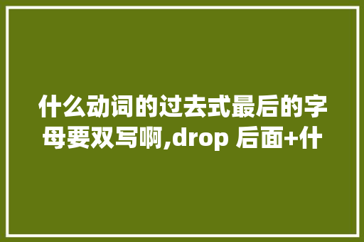 什么动词的过去式最后的字母要双写啊,drop 后面+什么介词。 什么动词的过去式最后的字母要双写啊,drop 后面+什么介词。 网站建设公司