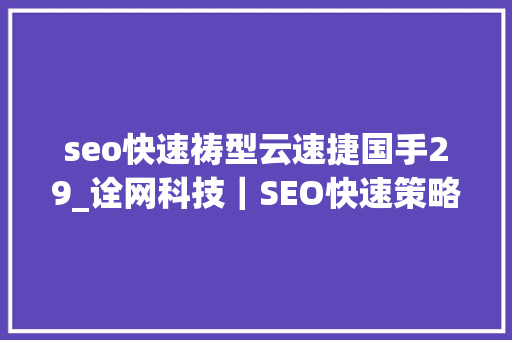 seo快速祷型云速捷国手29_诠网科技｜SEO快速策略借助网站自身页面根本来实现 seo快速祷型云速捷国手29_诠网科技｜SEO快速策略借助网站自身页面根本来实现 神马SEO
