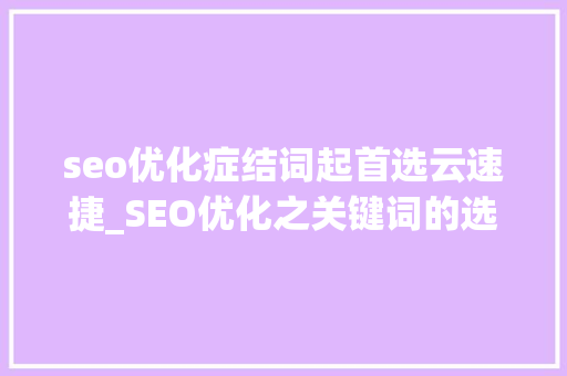 seo优化症结词起首选云速捷_SEO优化之关键词的选择和支配 seo优化症结词起首选云速捷_SEO优化之关键词的选择和支配 搜狗SEO