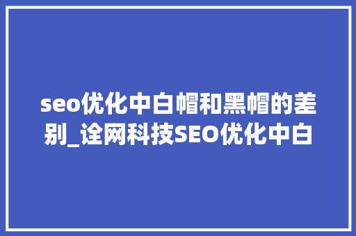 seo优化中白帽和黑帽的差别_诠网科技SEO优化中白帽SEO和黑帽SEO的差异 seo优化中白帽和黑帽的差别_诠网科技SEO优化中白帽SEO和黑帽SEO的差异 百度SEO