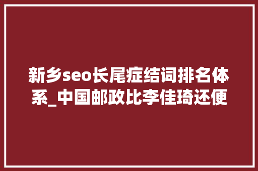 新乡seo长尾症结词排名体系_中国邮政比李佳琦还便宜 新乡seo长尾症结词排名体系_中国邮政比李佳琦还便宜 网站建设公司