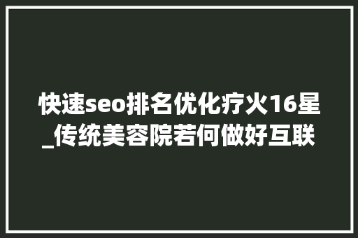 快速seo排名优化疗火16星_传统美容院若何做好互联网运营 快速seo排名优化疗火16星_传统美容院若何做好互联网运营 百度SEO