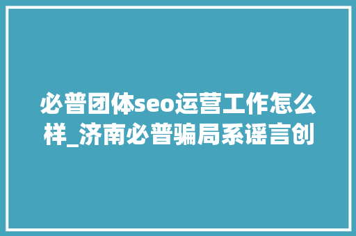 必普团体seo运营工作怎么样_济南必普骗局系谣言创业就要有心智 必普团体seo运营工作怎么样_济南必普骗局系谣言创业就要有心智 百度SEO