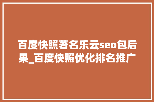 百度快照著名乐云seo包后果_百度快照优化排名推广怎么做效果最好 百度快照著名乐云seo包后果_百度快照优化排名推广怎么做效果最好 百度SEO