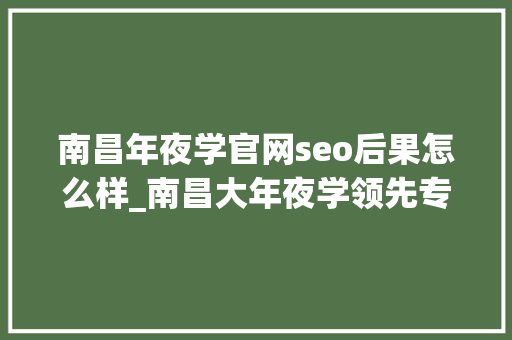 南昌年夜学官网seo后果怎么样_南昌大年夜学领先专业 南昌年夜学官网seo后果怎么样_南昌大年夜学领先专业 网站建设公司