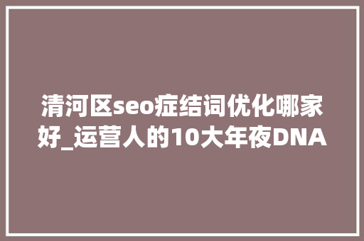 清河区seo症结词优化哪家好_运营人的10大年夜DNA 清河区seo症结词优化哪家好_运营人的10大年夜DNA 网站建设公司