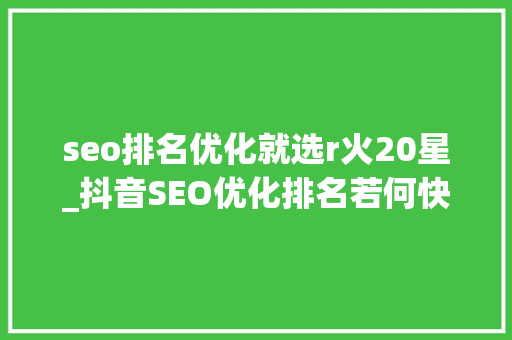 seo排名优化就选r火20星_抖音SEO优化排名若何快速提高 seo排名优化就选r火20星_抖音SEO优化排名若何快速提高 SEO关键词