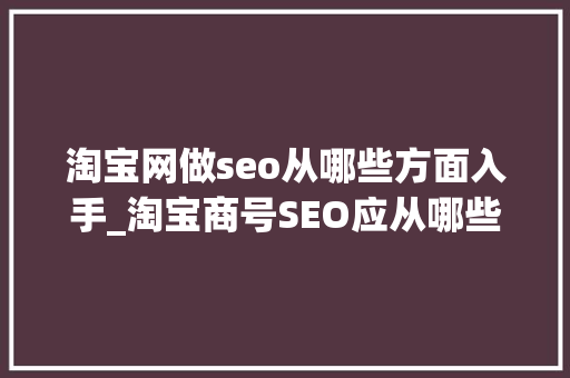 淘宝网做seo从哪些方面入手_淘宝商号SEO应从哪些角度入手 淘宝网做seo从哪些方面入手_淘宝商号SEO应从哪些角度入手 百度SEO