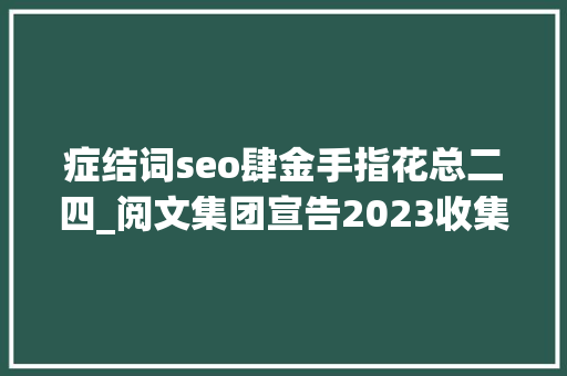 症结词seo肆金手指花总二四_阅文集团宣告2023收集文学十大年夜关键词AI金手指等上榜 症结词seo肆金手指花总二四_阅文集团宣告2023收集文学十大年夜关键词AI金手指等上榜 SEO关键词
