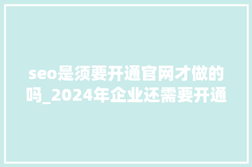 seo是须要开通官网才做的吗_2024年企业还需要开通官网吗 seo是须要开通官网才做的吗_2024年企业还需要开通官网吗 网站建设公司