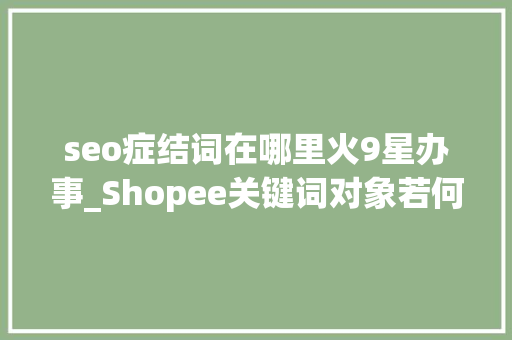 seo症结词在哪里火9星办事_Shopee关键词对象若何获取Shopee热门关键词排名 seo症结词在哪里火9星办事_Shopee关键词对象若何获取Shopee热门关键词排名 百度SEO