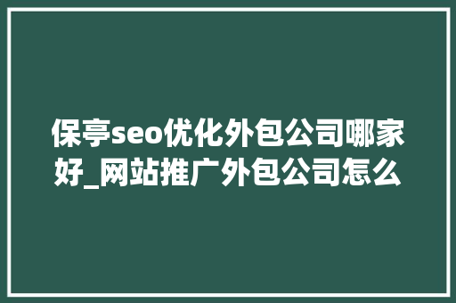保亭seo优化外包公司哪家好_网站推广外包公司怎么选教你3个有效方法 保亭seo优化外包公司哪家好_网站推广外包公司怎么选教你3个有效方法 网站建设公司