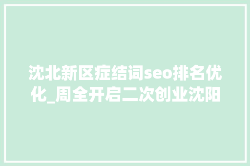 沈北新区症结词seo排名优化_周全开启二次创业沈阳沈北新区召开优化营商情形打赢攻坚之战动员大年夜会