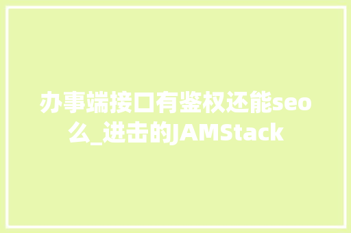 办事端接口有鉴权还能seo么_进击的JAMStack 办事端接口有鉴权还能seo么_进击的JAMStack 搜狗SEO