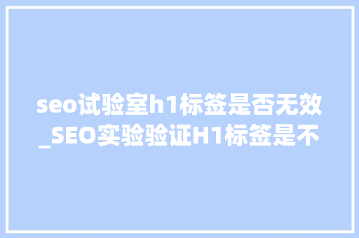 seo试验室h1标签是否无效_SEO实验验证H1标签是不是在优化中是否无效 seo试验室h1标签是否无效_SEO实验验证H1标签是不是在优化中是否无效 搜狗SEO