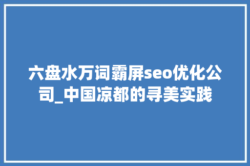 六盘水万词霸屏seo优化公司_中国凉都的寻美实践 六盘水万词霸屏seo优化公司_中国凉都的寻美实践 必应SEO