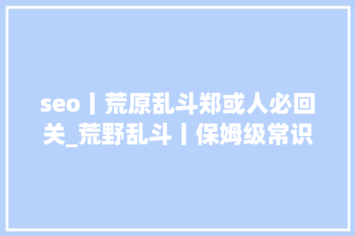 seo丨荒原乱斗郑或人必回关_荒野乱斗丨保姆级常识攻略 大年夜神第一步 网站建设公司 seo丨荒原乱斗郑或人必回关_荒野乱斗丨保姆级常识攻略 大年夜神第一步 seo丨荒原乱斗郑或人必回关_荒野乱斗丨保姆级常识攻略 大年夜神第一步 网站建设公司