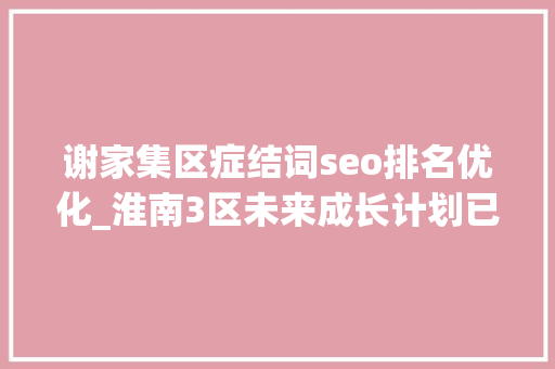 谢家集区症结词seo排名优化_淮南3区未来成长计划已经揭晓大年夜通田家庵和谢家集区值得关注 谢家集区症结词seo排名优化_淮南3区未来成长计划已经揭晓大年夜通田家庵和谢家集区值得关注 百度SEO