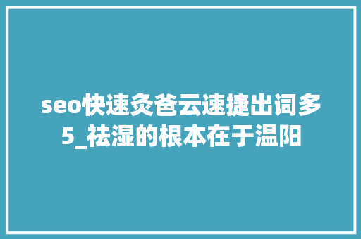 seo快速灸爸云速捷出词多5_祛湿的根本在于温阳 seo快速灸爸云速捷出词多5_祛湿的根本在于温阳 搜狗SEO