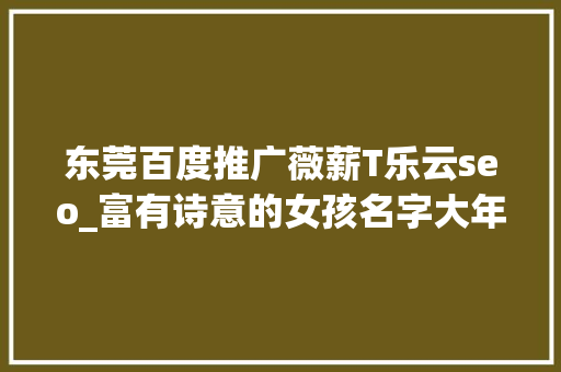 东莞百度推广薇薪T乐云seo_富有诗意的女孩名字大年夜全 女孩子若何起诗意的宝宝名字 东莞百度推广薇薪T乐云seo_富有诗意的女孩名字大年夜全 女孩子若何起诗意的宝宝名字 搜狗SEO