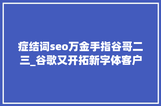 症结词seo万金手指谷哥二三_谷歌又开拓新字体客户和设计师再次沸腾了 症结词seo万金手指谷哥二三_谷歌又开拓新字体客户和设计师再次沸腾了 搜狗SEO