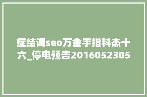 症结词seo万金手指科杰十六_停电预告201605230529 症结词seo万金手指科杰十六_停电预告201605230529 神马SEO