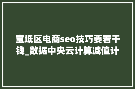 宝坻区电商seo技巧要若干钱_数据中央云计算减值计提业绩大年夜幅度吃亏下公司弹性可期 宝坻区电商seo技巧要若干钱_数据中央云计算减值计提业绩大年夜幅度吃亏下公司弹性可期 百度SEO