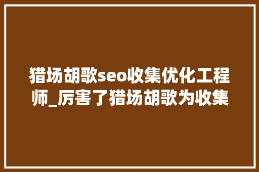 猎场胡歌seo收集优化工程师_厉害了猎场胡歌为收集优化工程师代言 猎场胡歌seo收集优化工程师_厉害了猎场胡歌为收集优化工程师代言 百度SEO